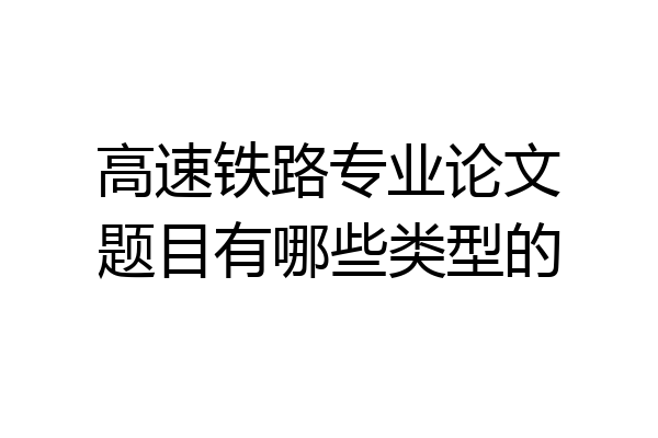 高速铁路专业论文题目有哪些类型的