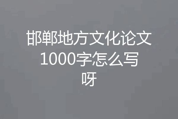 邯郸地方文化论文1000字怎么写呀