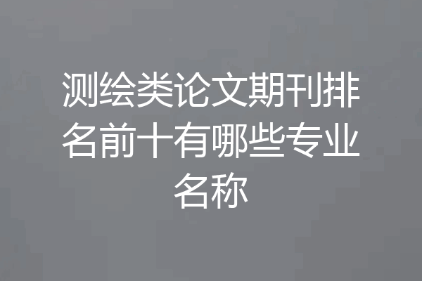 测绘类论文期刊排名前十有哪些专业名称
