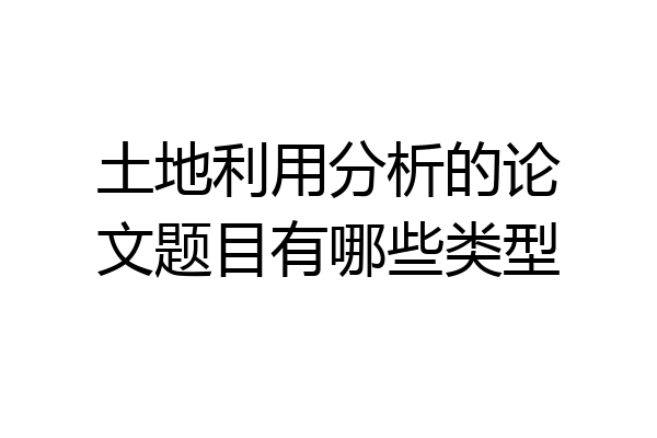 土地利用分析的论文题目有哪些类型
