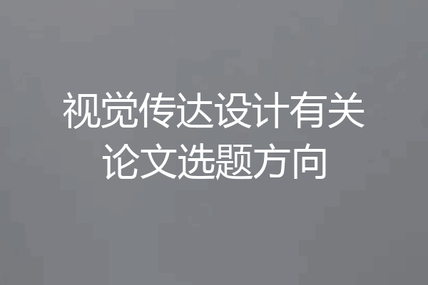 视觉传达设计有关论文选题方向