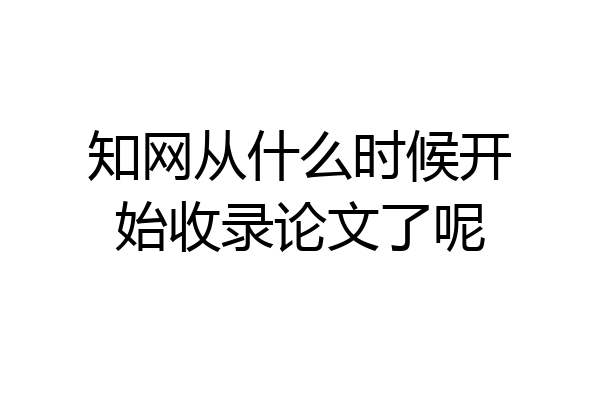 知网从什么时候开始收录论文了呢