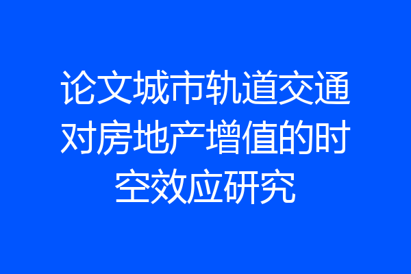 论文城市轨道交通对房地产增值的时空效应研究