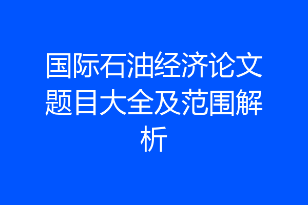 国际石油经济论文题目大全及范围解析
