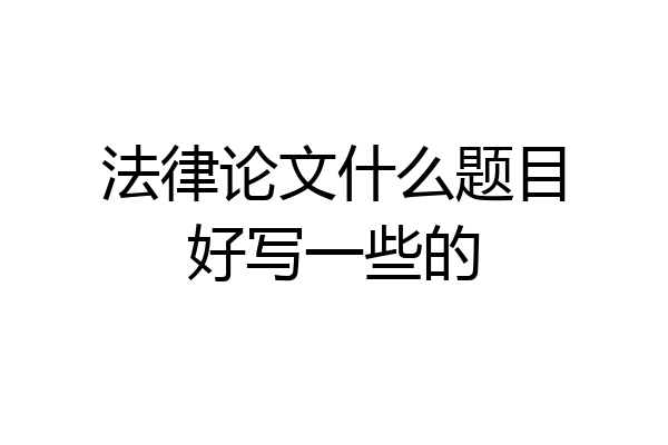 法律论文什么题目好写一些的
