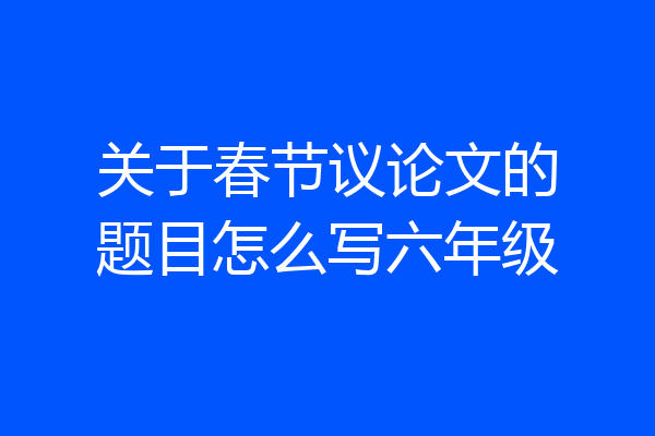 关于春节议论文的题目怎么写六年级
