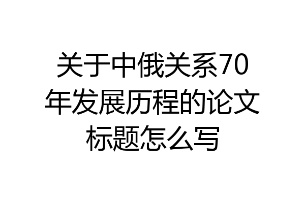 关于中俄关系70年发展历程的论文标题怎么写