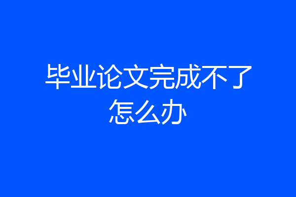毕业论文完成不了怎么办