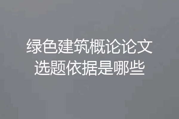 绿色建筑概论论文选题依据是哪些