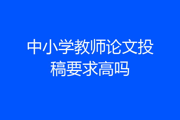 中小学教师论文投稿要求高吗