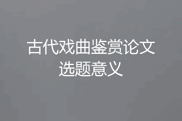 古代戏曲鉴赏论文选题意义