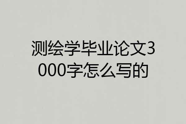 测绘学毕业论文3000字怎么写的
