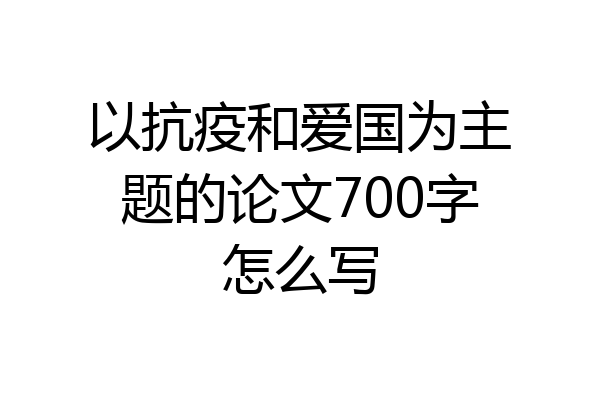 以抗疫和爱国为主题的论文700字怎么写