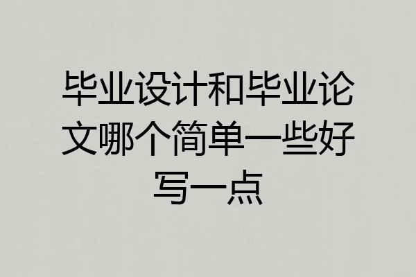 毕业设计和毕业论文哪个简单一些好写一点