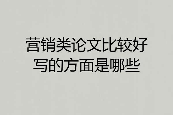 营销类论文比较好写的方面是哪些