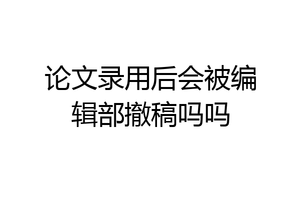 论文录用后会被编辑部撤稿吗吗