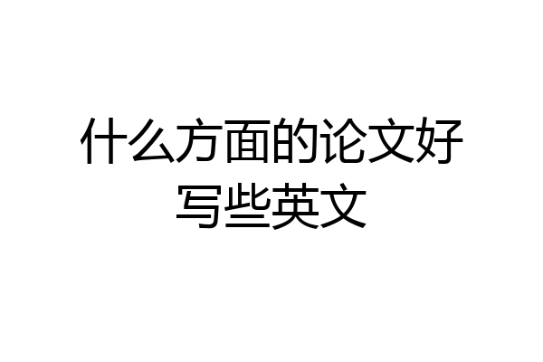 什么方面的论文好写些英文