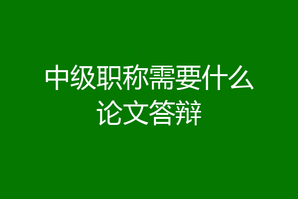 中级职称需要什么论文答辩