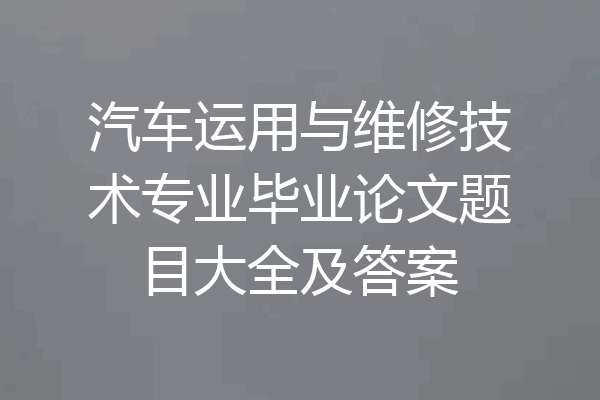 汽车运用与维修技术专业毕业论文题目大全及答案