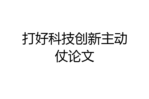打好科技创新主动仗论文