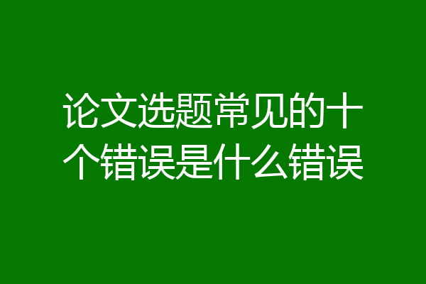 论文选题常见的十个错误是什么错误