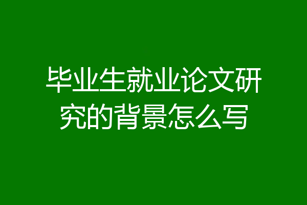 毕业生就业论文研究的背景怎么写