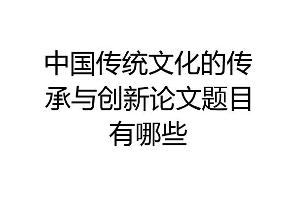 中国传统文化的传承与创新论文题目有哪些