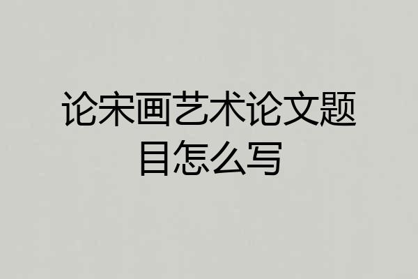 论宋画艺术论文题目怎么写