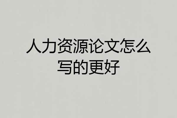 人力资源论文怎么写的更好