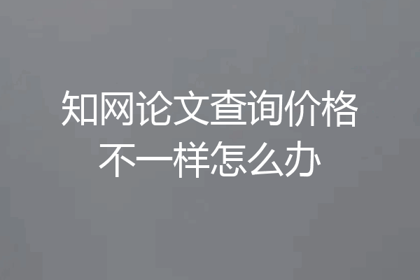 知网论文查询价格不一样怎么办