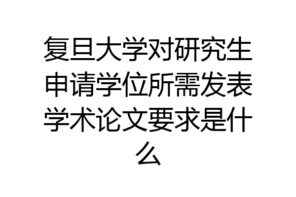 复旦大学对研究生申请学位所需发表学术论文要求是什么