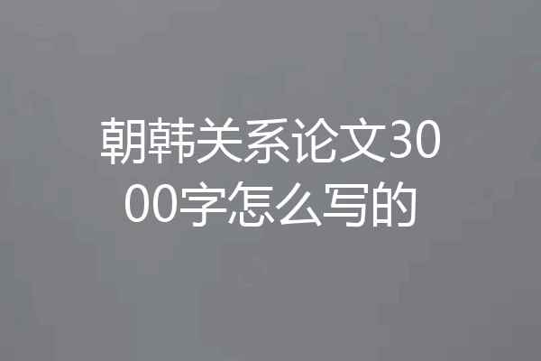 朝韩关系论文3000字怎么写的