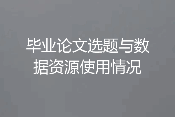 毕业论文选题与数据资源使用情况