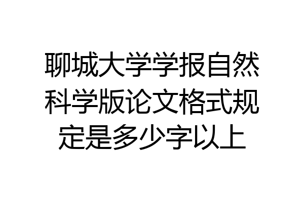 聊城大学学报自然科学版论文格式规定是多少字以上