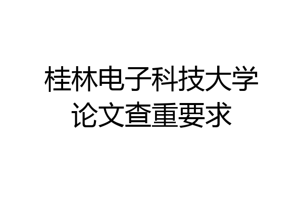桂林电子科技大学论文查重要求