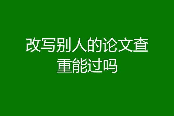 改写别人的论文查重能过吗