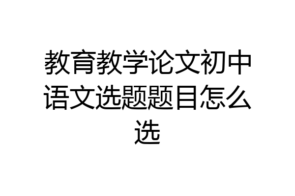 教育教学论文初中语文选题题目怎么选