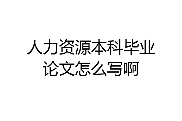 人力资源本科毕业论文怎么写啊
