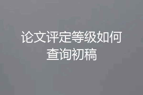 论文评定等级如何查询初稿