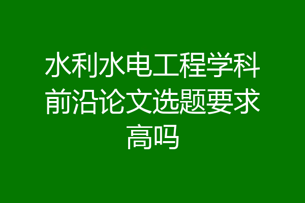 水利水电工程学科前沿论文选题要求高吗