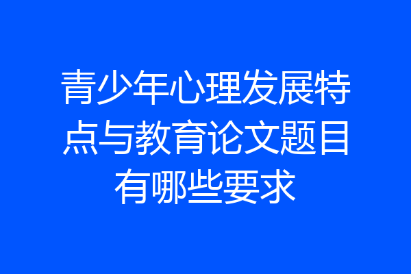 青少年心理发展特点与教育论文题目有哪些要求