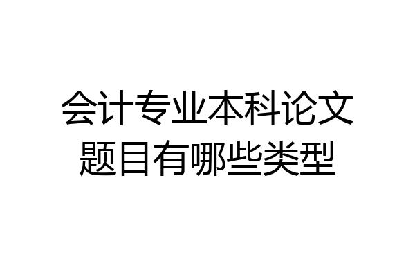 会计专业本科论文题目有哪些类型