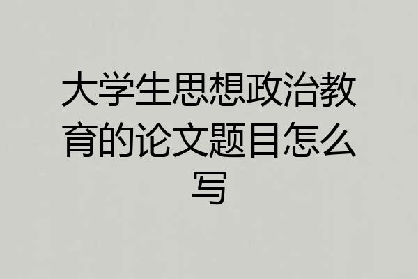 大学生思想政治教育的论文题目怎么写