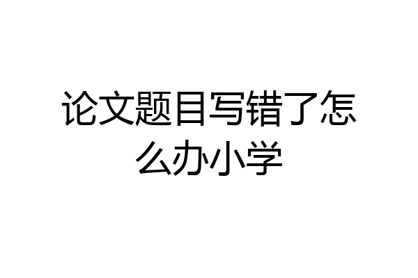 论文题目写错了怎么办小学