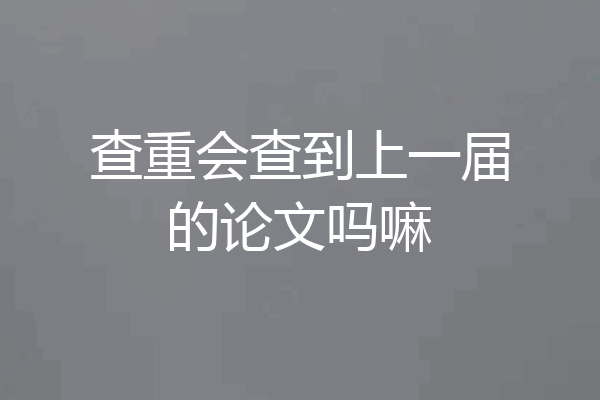 查重会查到上一届的论文吗嘛