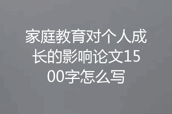 家庭教育对个人成长的影响论文1500字怎么写
