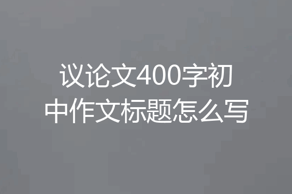 议论文400字初中作文标题怎么写