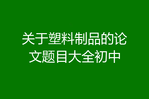 关于塑料制品的论文题目大全初中