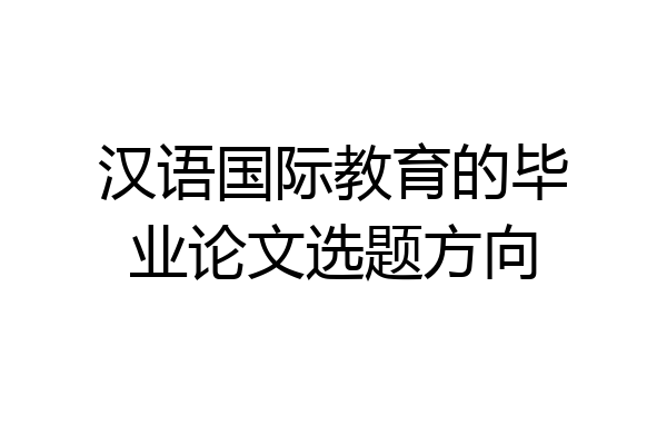 汉语国际教育的毕业论文选题方向