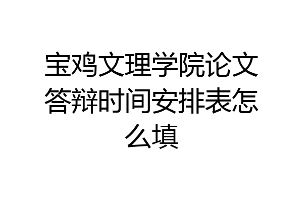 宝鸡文理学院论文答辩时间安排表怎么填